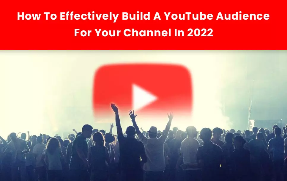  How To Effectively Build A YouTube Audience For Your Channel In 2022